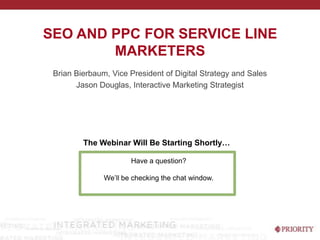 SEO AND PPC FOR SERVICE LINE
        MARKETERS
 Brian Bierbaum, Vice President of Digital Strategy and Sales
       Jason Douglas, Interactive Marketing Strategist




         The Webinar Will Be Starting Shortly…

                       Have a question?

               We’ll be checking the chat window.
 
