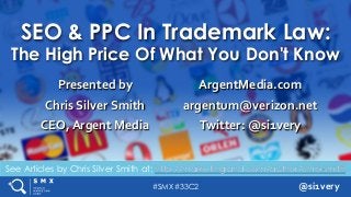 #SMX #33C2 @si1very
See Articles by Chris Silver Smith at: http://marketingland.com/author/chris-smith
SEO & PPC In Trademark Law:
The High Price Of What You Don't Know
Presented by
Chris Silver Smith
CEO, Argent Media
ArgentMedia.com
argentum@verizon.net
Twitter: @si1very
http://marketingland.com/author/chris-smith
 