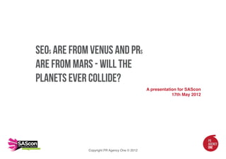 SEOs are from Venus and PRs
are from Mars - will the
planets ever collide?
                              A presentation for SAScon
                                          17th May 2012
 