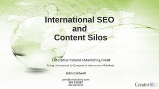 International SEO
and
Content Silos
Enterprise Ireland eMarketing Event
Using the Internet to Compete in International Markets
John Caldwell
john@creatorseo.com
061 513267
086 2410295
 