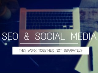 THEY WORK TOGETHER, NOT SEPARATELY
SEO & SOCIAL MEDIA
 