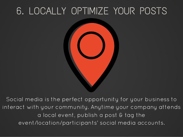 6. LOCALLY OPTIMIZE YOUR POSTS
Social media is the perfect opportunity for your business to
interact with your community. ...