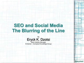 By Eryck K. Dzotsi  Web Visibility Manager  Embanet – Compass Knowledge Group SEO and Social Media The Blurring of the Line @erycked 