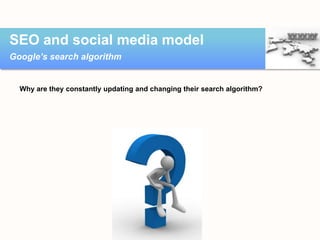 SEO and social media model
Google’s search algorithm

Why are they constantly updating and changing their search algorithm...