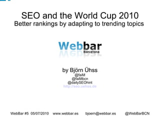 SEO and the World Cup 2010 Better rankings by adapting to trending topics  by Björn Ühss @faiM @faiMbcn @dailySEOhint http://seo.uehss.de WebBar #5  05/07/2010  www.webbar.es  bjoern@webbar.es  @WebBarBCN 