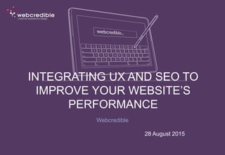 INTEGRATING UX AND SEO TO
IMPROVE YOUR WEBSITE’S
PERFORMANCE
Webcredible
28 August 2015
 