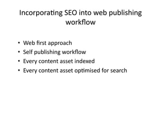 Incorpora(ng	
  SEO	
  into	
  web	
  publishing	
  
                workﬂow	
  

•    Web	
  ﬁrst	
  approach	
  
•    Self	
  publishing	
  workﬂow	
  
•    Every	
  content	
  asset	
  indexed	
  
•    Every	
  content	
  asset	
  op(mised	
  for	
  search	
  
 