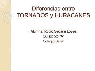 Diferencias entre
TORNADOS y HURACANES
Alumna: Rocío Seoane López
Curso: 5to “A”
Colegio Belén
 