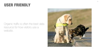 17



USER FRIENDLY



Organic trafﬁc is often the best data
resource for how visitors use a
website.
 