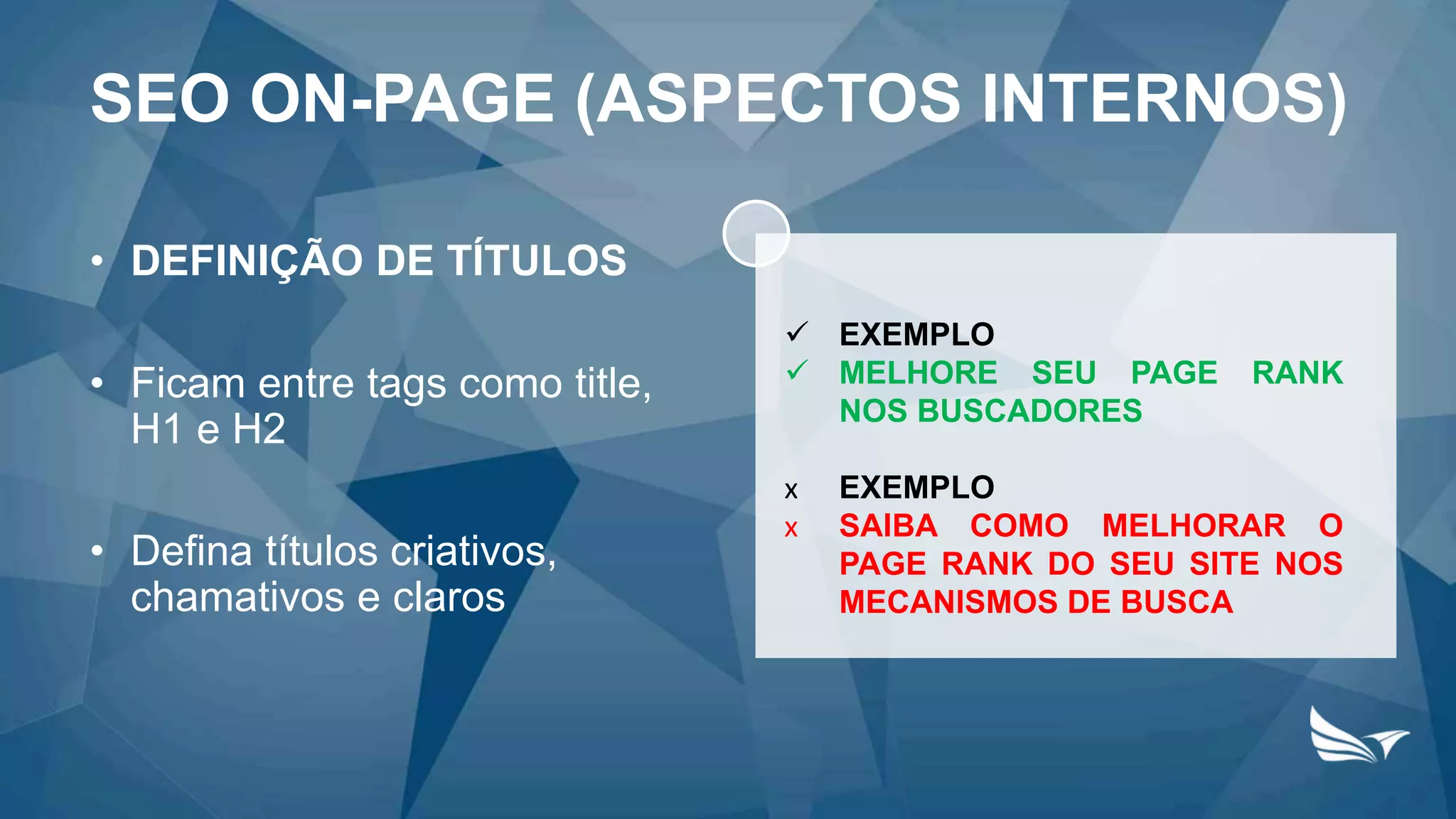 • DEFINIÇÃO DE TÍTULOS
• Ficam entre tags como title,
H1 e H2
• Defina títulos criativos,
chamativos e claros
SEO ON-PAGE (ASPECTOS INTERNOS)
 EXEMPLO
 MELHORE SEU PAGE RANK
NOS BUSCADORES
х EXEMPLO
х SAIBA COMO MELHORAR O
PAGE RANK DO SEU SITE NOS
MECANISMOS DE BUSCA
 