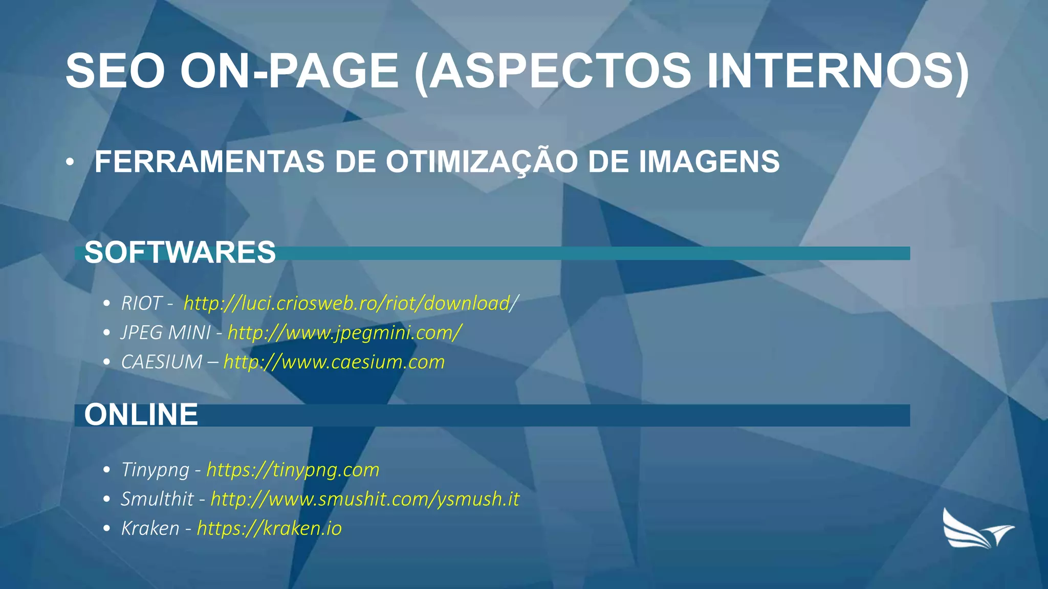 • FERRAMENTAS DE OTIMIZAÇÃO DE IMAGENS
SOFTWARES
• RIOT - http://luci.criosweb.ro/riot/download/
• JPEG MINI - http://www.jpegmini.com/
• CAESIUM – http://www.caesium.com
ONLINE
• Tinypng - https://tinypng.com
• Smulthit - http://www.smushit.com/ysmush.it
• Kraken - https://kraken.io
SEO ON-PAGE (ASPECTOS INTERNOS)
 