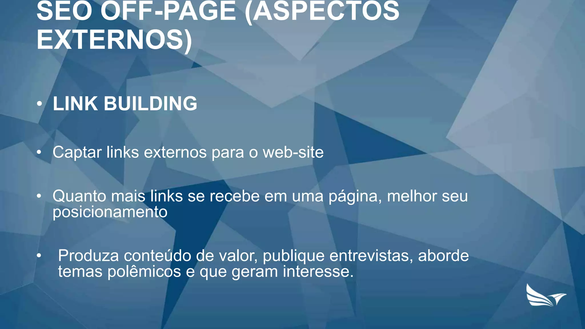 • LINK BUILDING
• Captar links externos para o web-site
• Quanto mais links se recebe em uma página, melhor seu
posicionamento
• Produza conteúdo de valor, publique entrevistas, aborde
temas polêmicos e que geram interesse.
SEO OFF-PAGE (ASPECTOS
EXTERNOS)
 