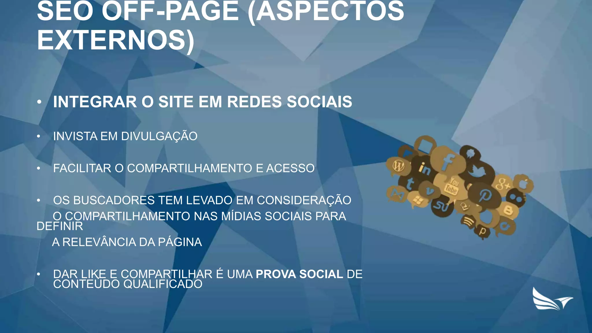• INTEGRAR O SITE EM REDES SOCIAIS
• INVISTA EM DIVULGAÇÃO
• FACILITAR O COMPARTILHAMENTO E ACESSO
• OS BUSCADORES TEM LEVADO EM CONSIDERAÇÃO
O COMPARTILHAMENTO NAS MÍDIAS SOCIAIS PARA
DEFINIR
A RELEVÂNCIA DA PÁGINA
• DAR LIKE E COMPARTILHAR É UMA PROVA SOCIAL DE
CONTEÚDO QUALIFICADO
SEO OFF-PAGE (ASPECTOS
EXTERNOS)
 