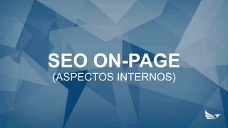 SEO ON-PAGE
(ASPECTOS INTERNOS)
 