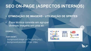 • OTIMIZAÇÃO DE IMAGENS - UTILIZAÇÃO DE SPRITES
• Essa técnica consiste em agrupar
diversas imagens em uma só.
EXEMPLO
.icon-social {
background-image: url('mySprite.png');
background-position: -10px -10px;
}
SEO ON-PAGE (ASPECTOS INTERNOS)
 