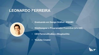 LEONARDO FERREIRA
• Graduando em Design Gráfico - ESAMC
• WebDesigner e Programador Front-End (UI e UX)
• CEO FerreiraStudios e BlogdosOito
• Youtube Creator
 