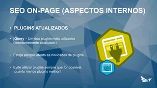 • PLUGINS ATUALIZADOS
• jQuery – Um dos plugins mais utilizados
(constantemente atualizado)
• Esteja sempre atento as novidades de plugins
• Evite utilizar plugins sempre que for possível.
quanto menos plugins melhor !
SEO ON-PAGE (ASPECTOS INTERNOS)
 