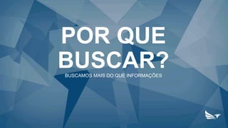 POR QUE
BUSCAR?BUSCAMOS MAIS DO QUE INFORMAÇÕES
 