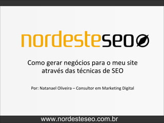 Como gerar negócios para o meu site através das técnicas de SEO www.nordesteseo.com.br Por: Natanael Oliveira – Consultor em Marketing Digital 