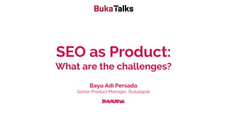 SEO as Product:
What are the challenges?
Bayu Adi Persada
Senior Product Manager, Bukalapak
 