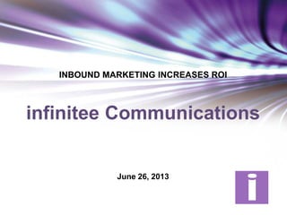 INBOUND MARKETING INCREASES ROI
infinitee Communications
June 26, 2013
 