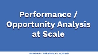 #ScaleSEO at #BrightonSEO by @_nitman
Performance /
Opportunity Analysis
at Scale
 