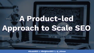 #ScaleSEO at #BrightonSEO by @_nitman
A Product-led
Approach to Scale SEO
 