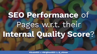 #ScaleSEO at #BrightonSEO by @_nitman
SEO Performance of
Pages w.r.t. their
Internal Quality Score?
 