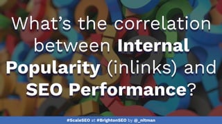 #ScaleSEO at #BrightonSEO by @_nitman
What’s the correlation
between Internal
Popularity (inlinks) and
SEO Performance?
 