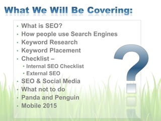 • What is SEO?
• How people use Search Engines
• Keyword Research
• Keyword Placement
• Checklist –
• Internal SEO Checklist
• External SEO
• SEO & Social Media
• What not to do
• Panda and Penguin
• Mobile 2015
 