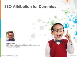 SEO Attribution for Dummies




 Mike Turner
 SEO Expert & Director of Business Development
 Webmarketing123




                                                 @webmarketing123 #123webinar
 