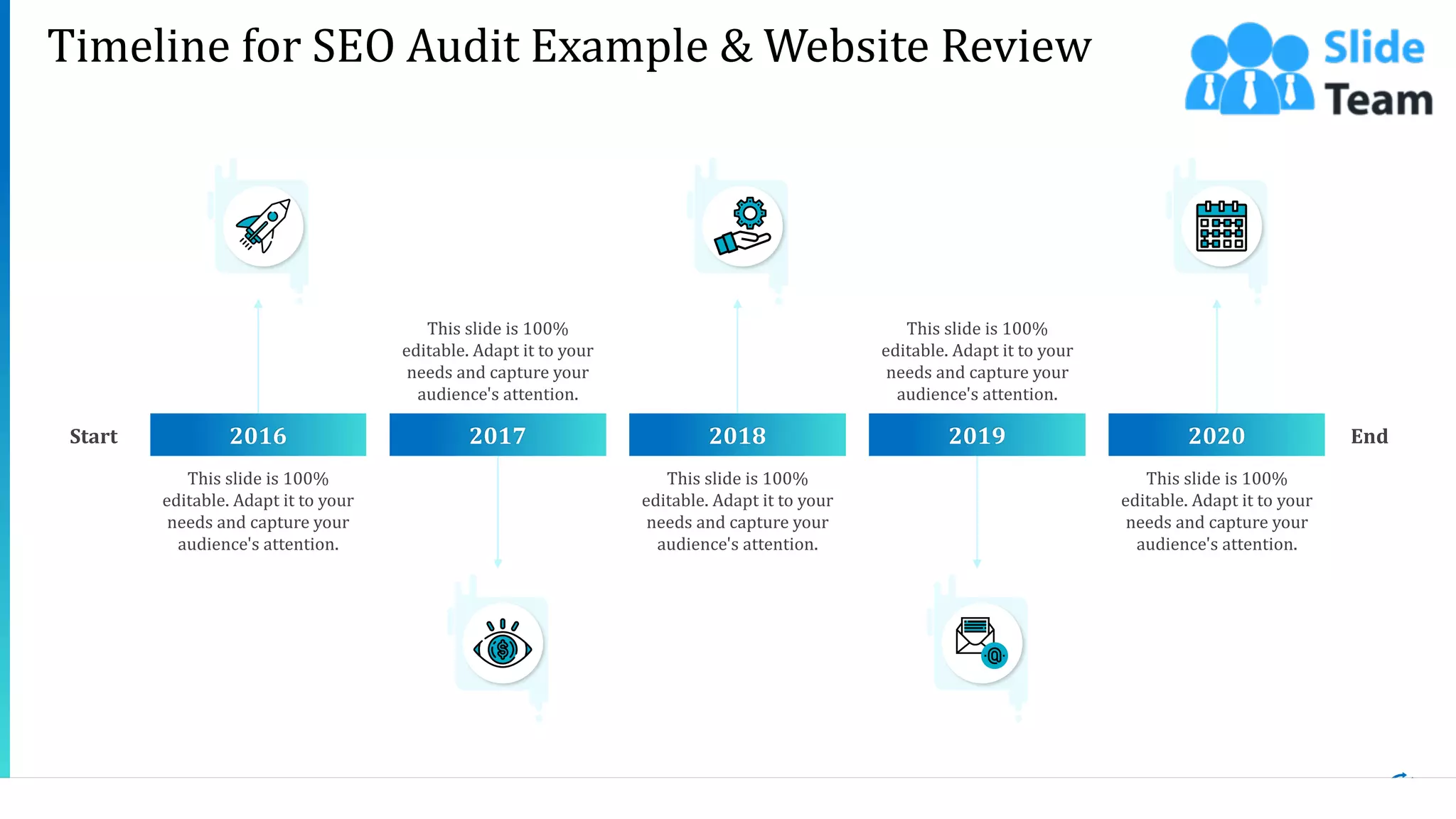 26
This slide is 100%
editable. Adapt it to your
needs and capture your
audience's attention.
2020
This slide is 100%
editable. Adapt it to your
needs and capture your
audience's attention.
2019
This slide is 100%
editable. Adapt it to your
needs and capture your
audience's attention.
2017
This slide is 100%
editable. Adapt it to your
needs and capture your
audience's attention.
2018
This slide is 100%
editable. Adapt it to your
needs and capture your
audience's attention.
2016Start End
Timeline for SEO Audit Example & Website Review
 