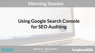Morning Session
Using Google Search Console
for SEO Auditing
 
