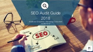 SEO Audit Guide
2018
Madhura Chaudhuri, Marketing Consultant
madhura.co
 