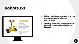Robots.txt
● Robots exclusion protocol is given
to communicate with the
webcrawler.
● This tag mentions the pages that
you don’t want to be crawled or
indexed.
 
