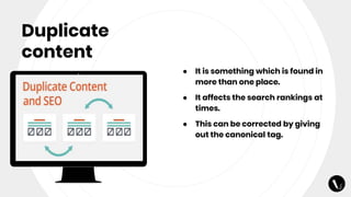 Duplicate
content
● It is something which is found in
more than one place.
● It affects the search rankings at
times.
● This can be corrected by giving
out the canonical tag.
 