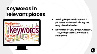 Keywords in
relevant places
● Adding keywords in relevant
places of the website is a great
way of optimization.
● Keywords in URL, H tags, Content,
Title, Image alt text etc works
really well.
 
