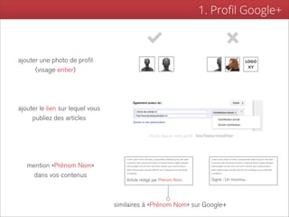 1. Proﬁl Google+



ajouter une photo de profil                                                                                                                      LOGO
                                                                                                                                                  XY
      (visage entier)




ajouter le lien sur lequel vous
     publiez des articles

                                                              Accès depuis votre profil : bio/liens/modifier




                                      Lorem ipsum dolor sit amet, consectetuer adipiscing elit, sed diam     Lorem ipsum dolor sit amet, consectetuer adipiscing elit, sed diam
                                      nonummy nibh euismod tincidunt ut laoreet dolore magna aliquam         nonummy nibh euismod tincidunt ut laoreet dolore magna aliquam
   mention «Prénom Nom»               erat volutpat. Ut wisi enim ad minim veniam, quis nostrud exerci
                                      tation ullamcorper suscipit lobortis nisl ut aliquip ex ea commodo
                                                                                                             erat volutpat. Ut wisi enim ad minim veniam, quis nostrud exerci
                                                                                                             tation ullamcorper suscipit lobortis nisl ut aliquip ex ea commodo

     dans vos contenus                consequat.                                                             consequat.


                                      Article rédigé par Prénom Nom.                                         Signé : Un inconnu.




                                  similaires à «Prénom Nom» sur Google+
 