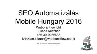 SEO Automatizálás
Mobile Hungary 2016
Webb & Flow Ltd
Lukács Krisztián
+36-30-9256635
krisztian.lukacs@webbandflow.co.uk
online tools for online companies
 