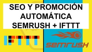 SEO Y PROMOCIÓN
AUTOMÁTICA
SEMRUSH + IFTTT
 