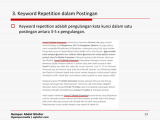 3. Keyword Repetition dalam Postingan

 Keyword repetition adalah pengulangan kata kunci dalam satu
  postingan antara 3-5 x pengulangan.




Gempur Abdul Ghofur                                             13
@gempurmedia | aghofur.com
 