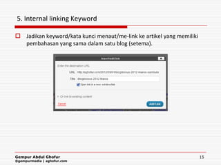5. Internal linking Keyword

 Jadikan keyword/kata kunci menaut/me-link ke artikel yang memiliki
  pembahasan yang sama dalam satu blog (setema).




Gempur Abdul Ghofur                                                    15
@gempurmedia | aghofur.com
 