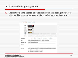8. Alternatif teks pada gambar

 Jadikan kata kunci sebagai salah satu alternate text pada gambar. Teks
  Alternatif ini berguna untuk pencarian gambar pada mesin pencari.




Gempur Abdul Ghofur                                                   18
@gempurmedia | aghofur.com
 