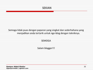 SEKIAN




  Semoga tidak puas dengan paparan yang singkat dan sederhahana yang
         menjadikan anda tertarik untuk nge-blog dengan tekniknya.

                                SEMOGA

                             Salam blogger!!!




Gempur Abdul Ghofur                                                    30
@gempurmedia | aghofur.com
 