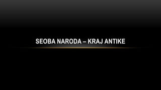SEOBA NARODA – KRAJ ANTIKE
 