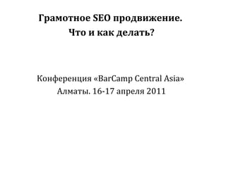 Грамотное SEO продвижение.
Что и как делать?
Конференция «BarCamp Central Asia»
Алматы. 16-17 апреля 2011
 
