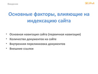 Введение




    Основные факторы, влияющие на
          индексацию сайта

•    Основная навигация сайта (первичная навигация)
•    Количество документов на сайте
•    Внутренняя перелинковка документов
•    Внешние ссылки
 