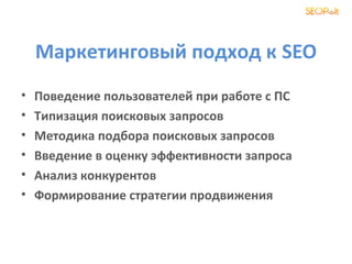 Маркетинговый подход к SEO
•   Поведение пользователей при работе с ПС
•   Типизация поисковых запросов
•   Методика подбора поисковых запросов
•   Введение в оценку эффективности запроса
•   Анализ конкурентов
•   Формирование стратегии продвижения
 