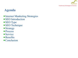 Transforming Technologies for Tomorrow
Agenda
Internet Manketing Strategies
SEO Introduction
SEO Type
SEO Technique
Strategy
Process
Service
Benefits
Conclusion
 