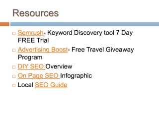 Resources
 Semrush- Keyword Discovery tool 7 Day
FREE Trial
 Advertising Boost- Free Travel Giveaway
Program
 DIY SEO Overview
 On Page SEO Infographic
 Local SEO Guide
 
